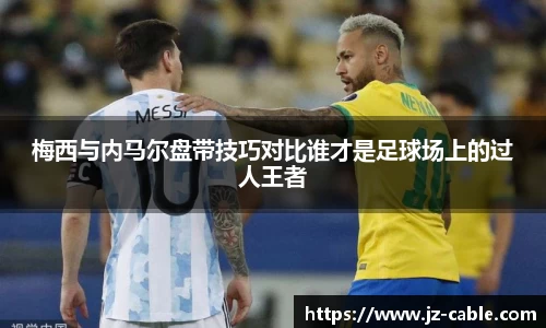 梅西与内马尔盘带技巧对比谁才是足球场上的过人王者