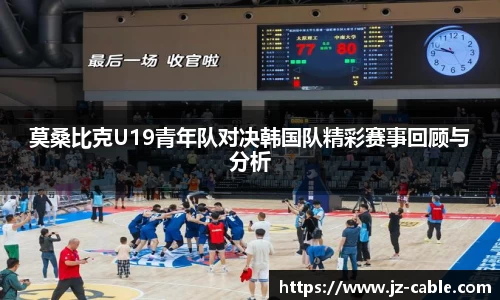 莫桑比克U19青年队对决韩国队精彩赛事回顾与分析