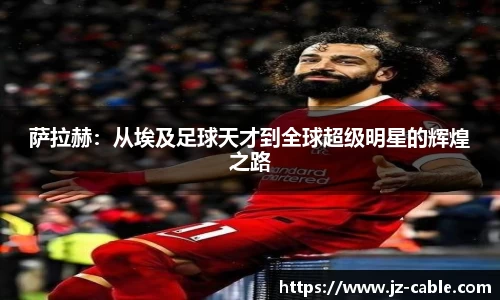 萨拉赫：从埃及足球天才到全球超级明星的辉煌之路