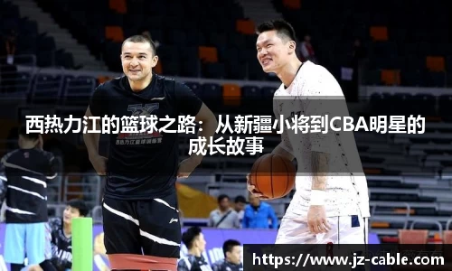 西热力江的篮球之路：从新疆小将到CBA明星的成长故事