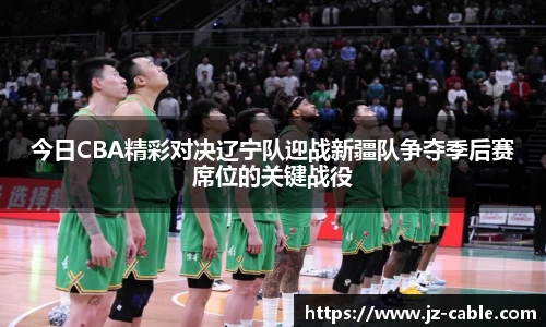 今日CBA精彩对决辽宁队迎战新疆队争夺季后赛席位的关键战役