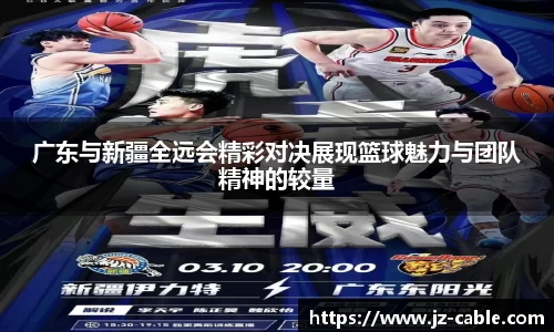 广东与新疆全远会精彩对决展现篮球魅力与团队精神的较量