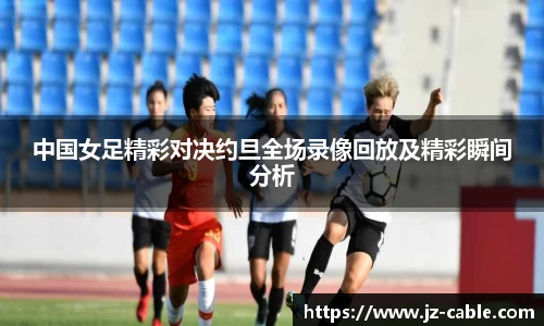 中国女足精彩对决约旦全场录像回放及精彩瞬间分析