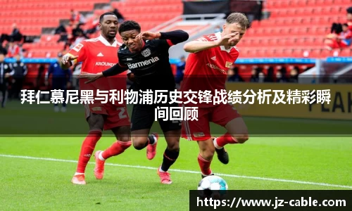 拜仁慕尼黑与利物浦历史交锋战绩分析及精彩瞬间回顾
