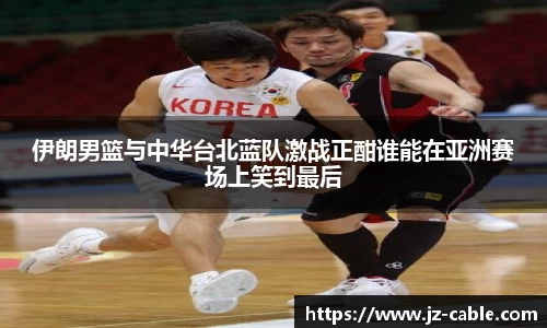 伊朗男篮与中华台北蓝队激战正酣谁能在亚洲赛场上笑到最后