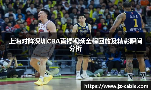 上海对阵深圳CBA直播视频全程回放及精彩瞬间分析
