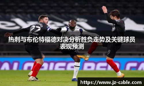 xingkong.com热刺与布伦特福德对决分析胜负走势及关键球员表现预测