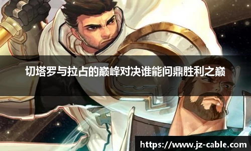 xingkong.com切塔罗与拉占的巅峰对决谁能问鼎胜利之巅