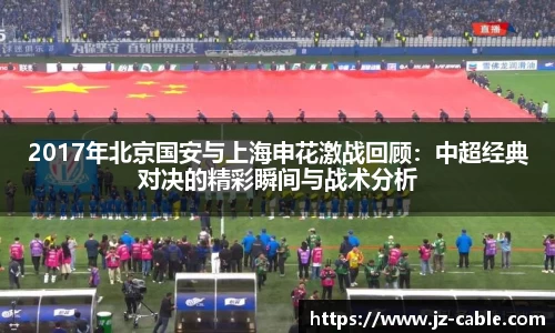 xingkong.com2017年北京国安与上海申花激战回顾：中超经典对决的精彩瞬间与战术分析